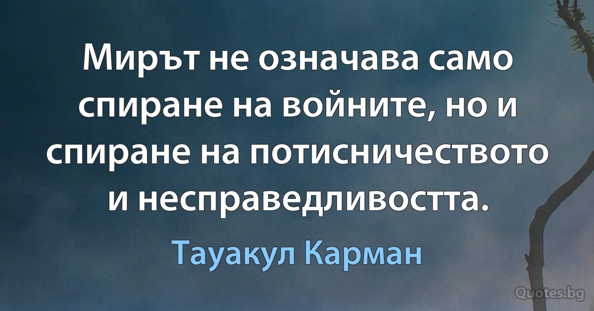 Мирът не означава само спиране на войните, но и спиране на потисничеството и несправедливостта. (Тауакул Карман)