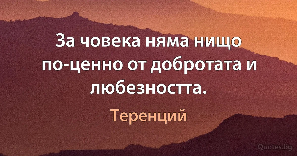 За човека няма нищо по-ценно от добротата и любезността. (Теренций)