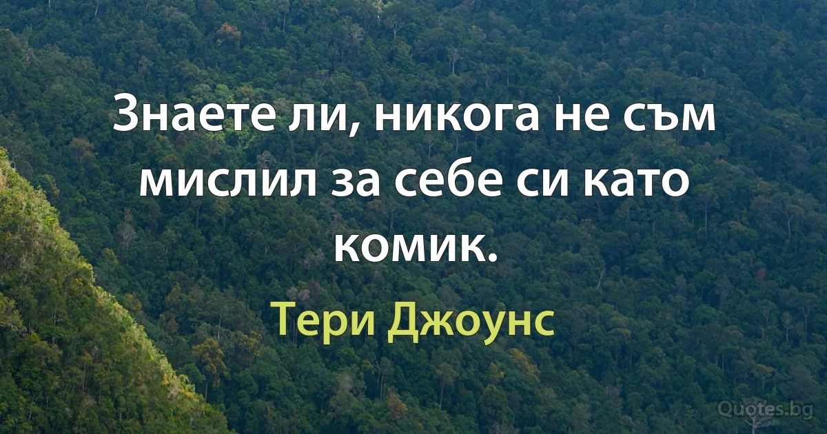 Знаете ли, никога не съм мислил за себе си като комик. (Тери Джоунс)