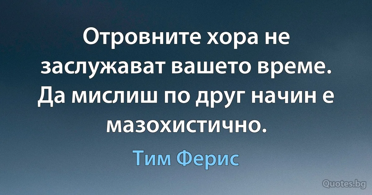 Отровните хора не заслужават вашето време. Да мислиш по друг начин е мазохистично. (Тим Ферис)