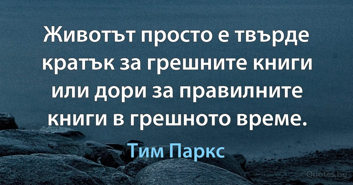 Животът просто е твърде кратък за грешните книги или дори за правилните книги в грешното време. (Тим Паркс)