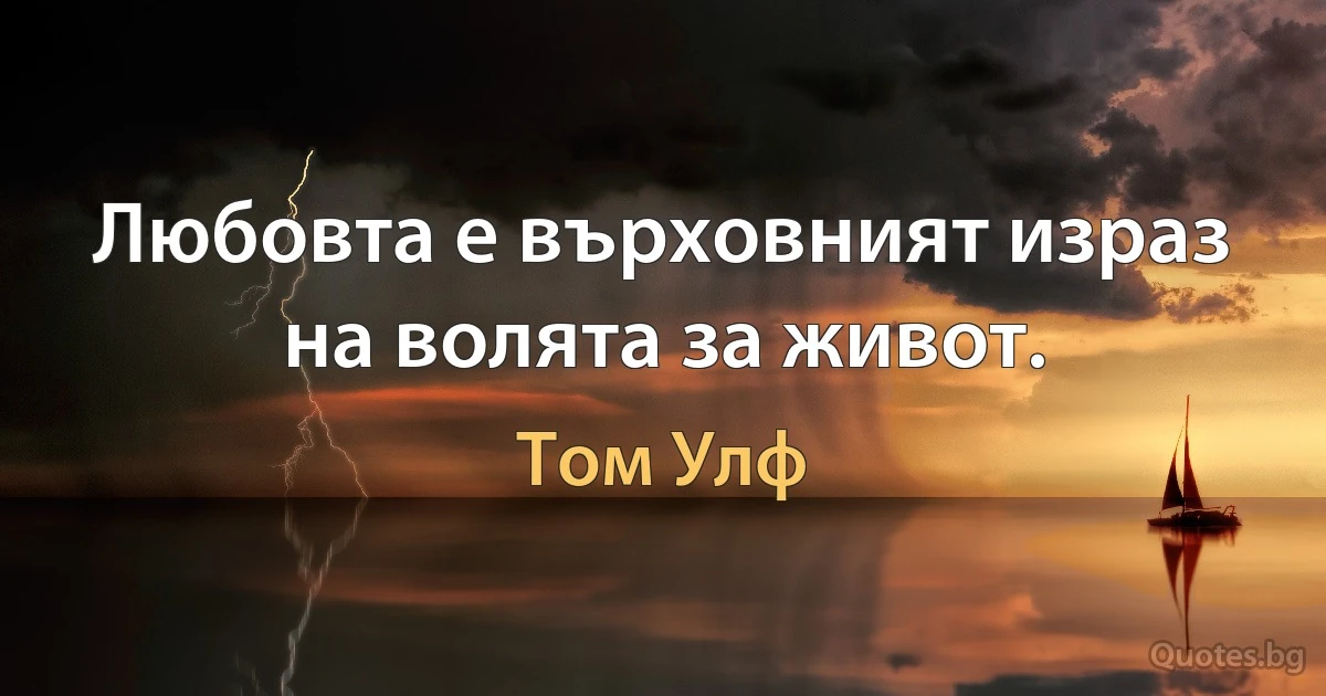 Любовта е върховният израз на волята за живот. (Том Улф)