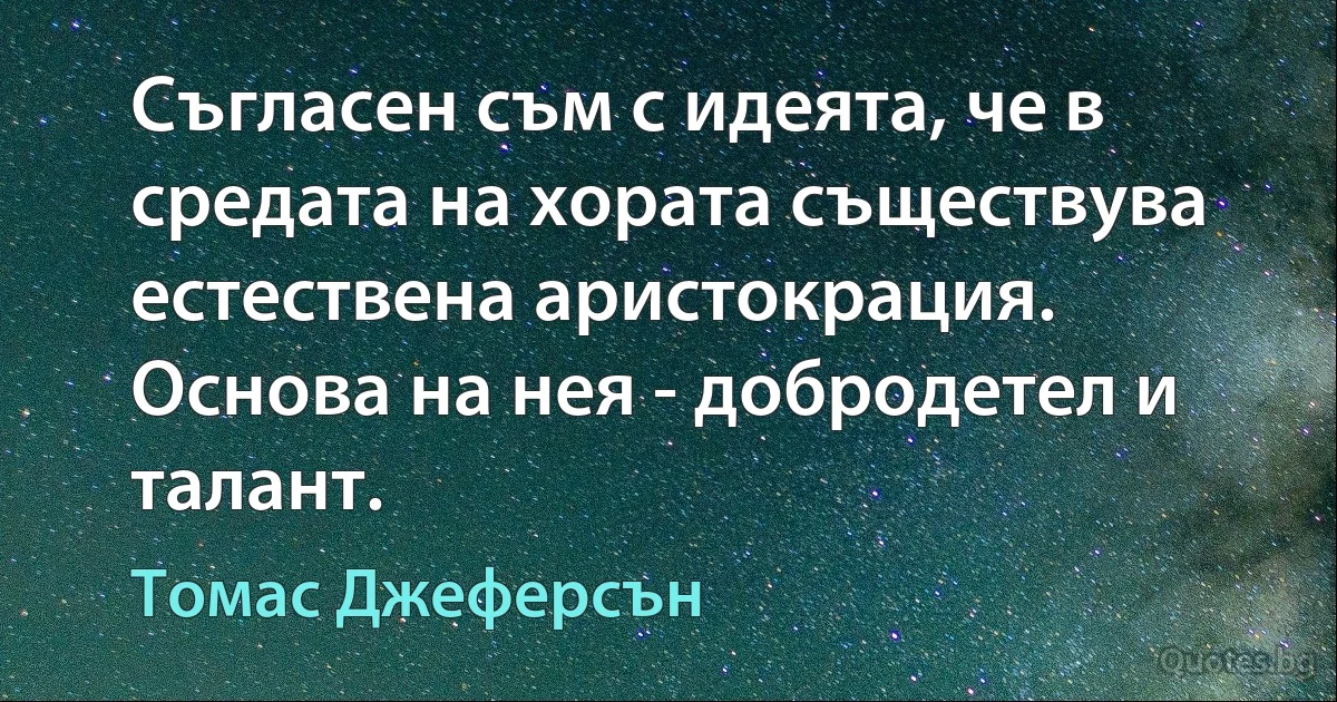 Съгласен съм с идеята, че в средата на хората съществува естествена аристокрация. Основа на нея - добродетел и талант. (Томас Джеферсън)