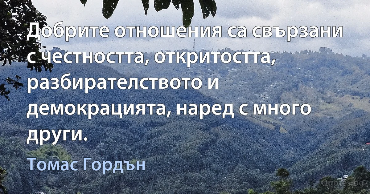 Добрите отношения са свързани с честността, откритостта, разбирателството и демокрацията, наред с много други. (Томас Гордън)