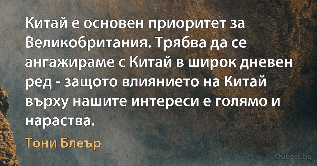 Китай е основен приоритет за Великобритания. Трябва да се ангажираме с Китай в широк дневен ред - защото влиянието на Китай върху нашите интереси е голямо и нараства. (Тони Блеър)