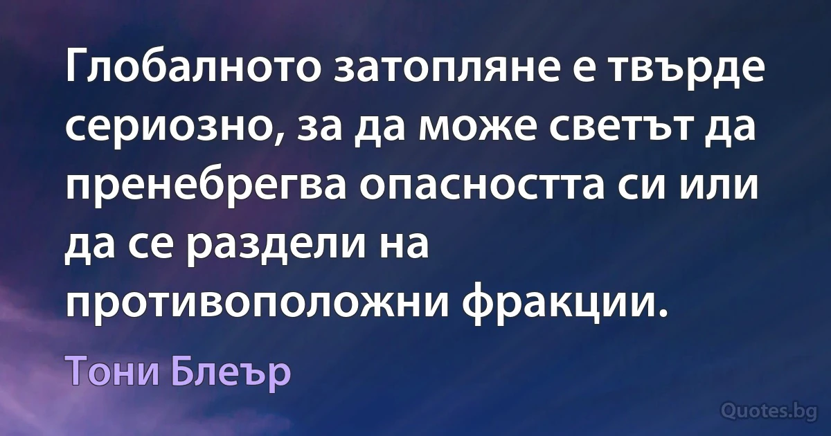 Глобалното затопляне е твърде сериозно, за да може светът да пренебрегва опасността си или да се раздели на противоположни фракции. (Тони Блеър)