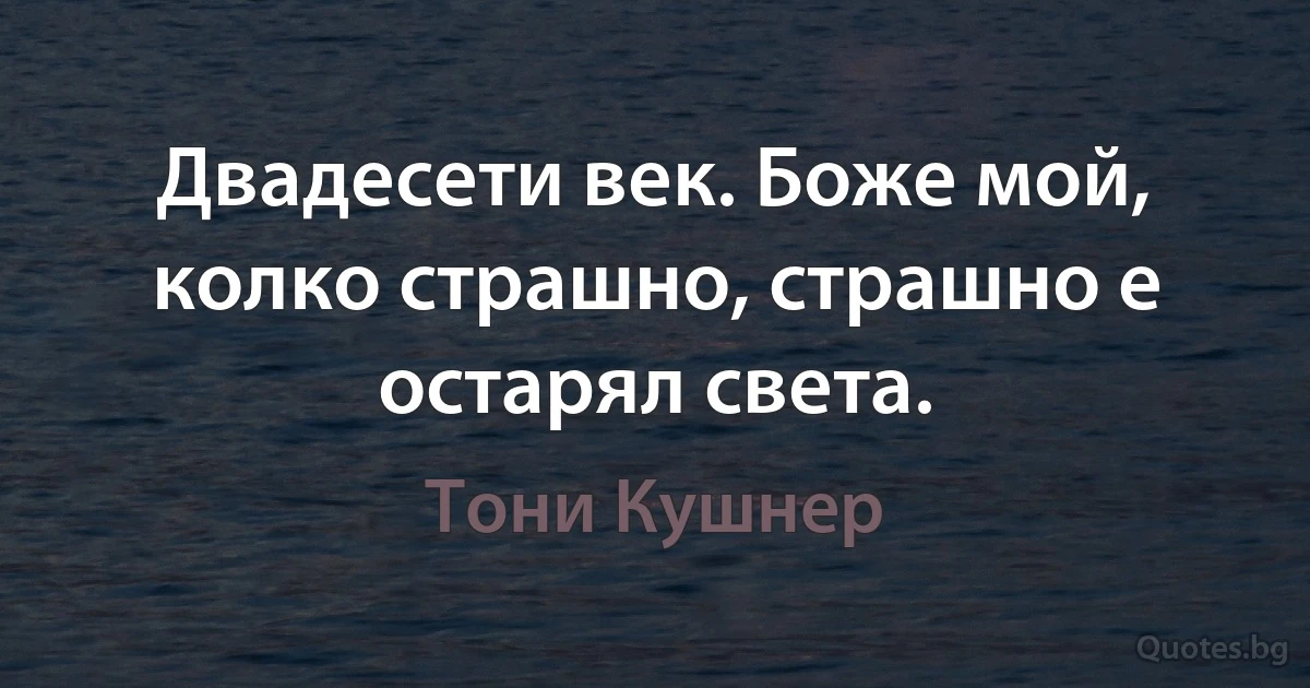 Двадесети век. Боже мой, колко страшно, страшно е остарял света. (Тони Кушнер)