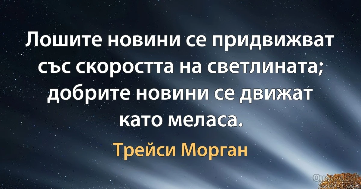 Лошите новини се придвижват със скоростта на светлината; добрите новини се движат като меласа. (Трейси Морган)