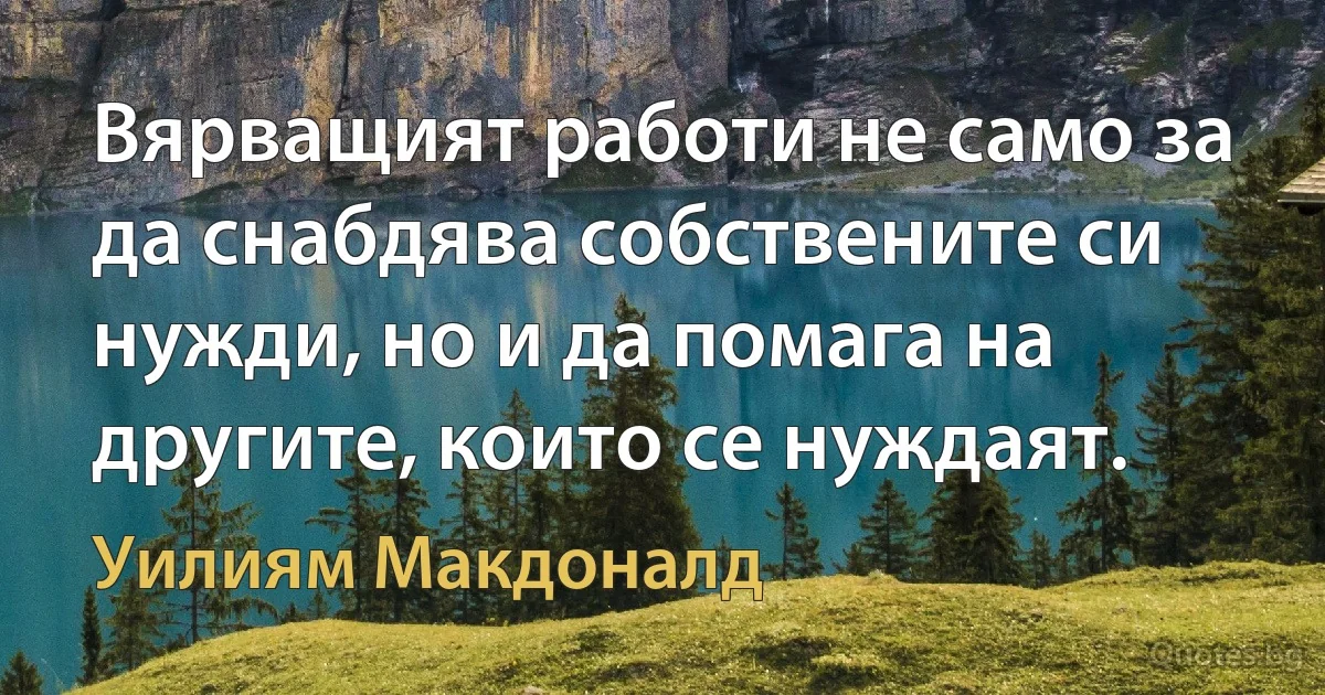 Вярващият работи не само за да снабдява собствените си нужди, но и да помага на другите, които се нуждаят. (Уилиям Макдоналд)