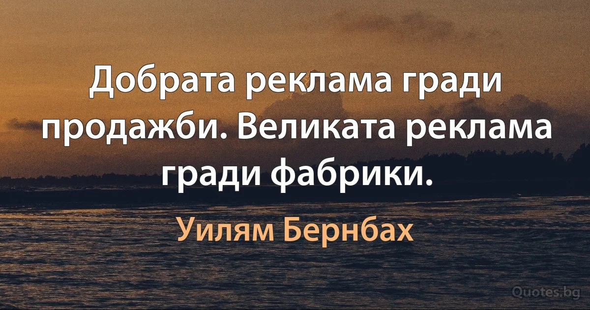 Добрата реклама гради продажби. Великата реклама гради фабрики. (Уилям Бернбах)