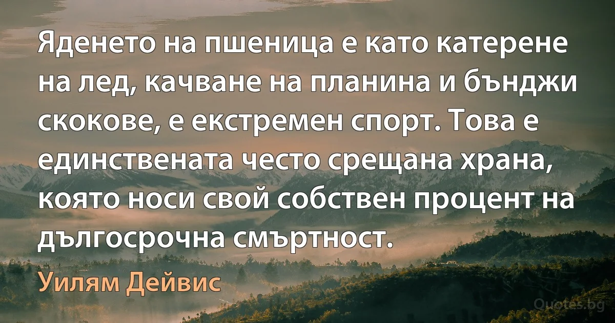 Яденето на пшеница е като катерене на лед, качване на планина и бънджи скокове, е екстремен спорт. Това е единствената често срещана храна, която носи свой собствен процент на дългосрочна смъртност. (Уилям Дейвис)