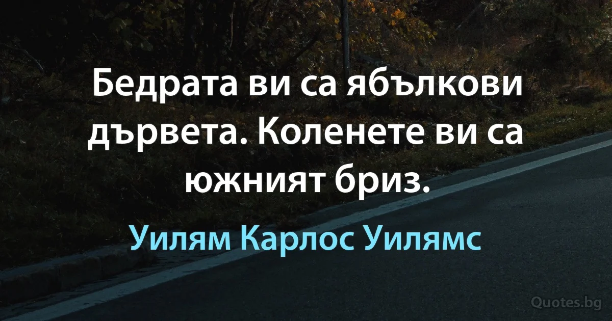 Бедрата ви са ябълкови дървета. Коленете ви са южният бриз. (Уилям Карлос Уилямс)