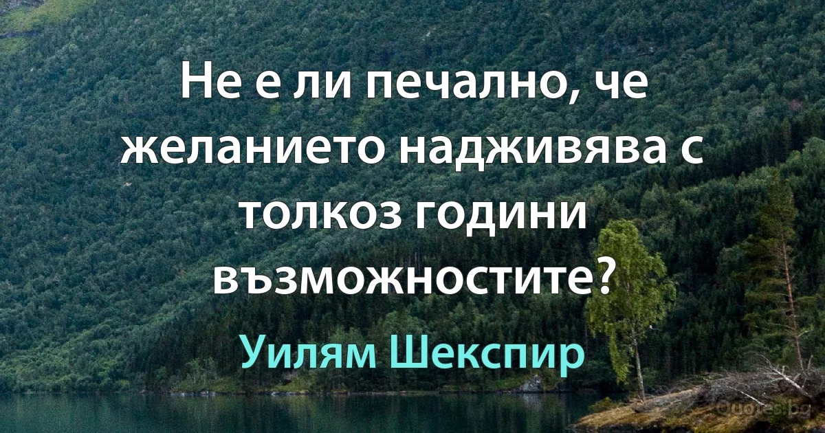 Не е ли печално, че желанието надживява с толкоз години възможностите? (Уилям Шекспир)