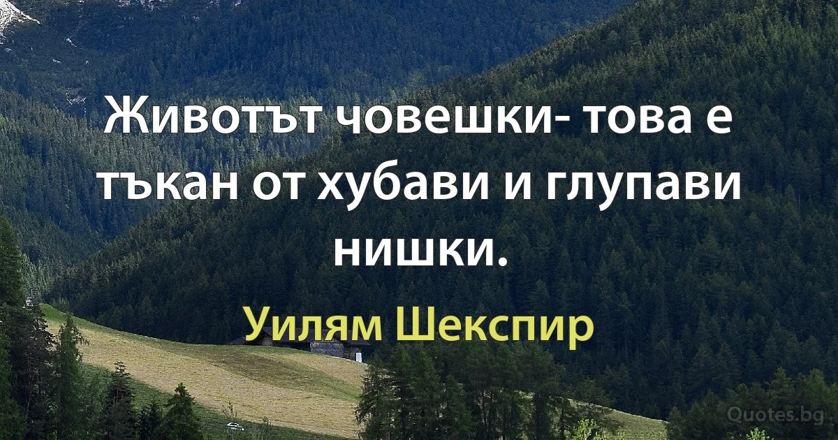 Животът човешки- това е тъкан от хубави и глупави нишки. (Уилям Шекспир)