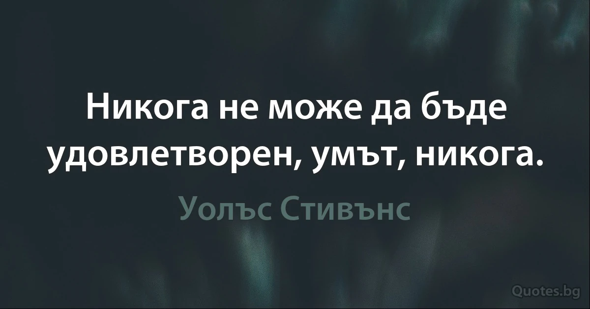 Никога не може да бъде удовлетворен, умът, никога. (Уолъс Стивънс)