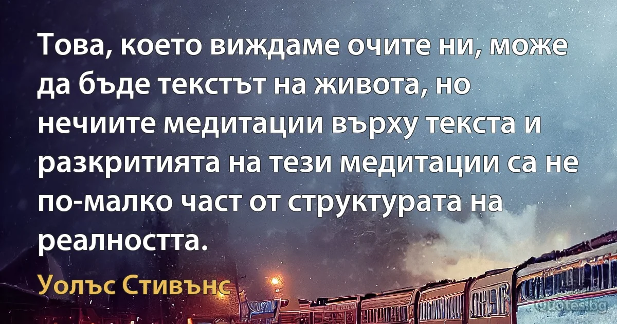 Това, което виждаме очите ни, може да бъде текстът на живота, но нечиите медитации върху текста и разкритията на тези медитации са не по-малко част от структурата на реалността. (Уолъс Стивънс)