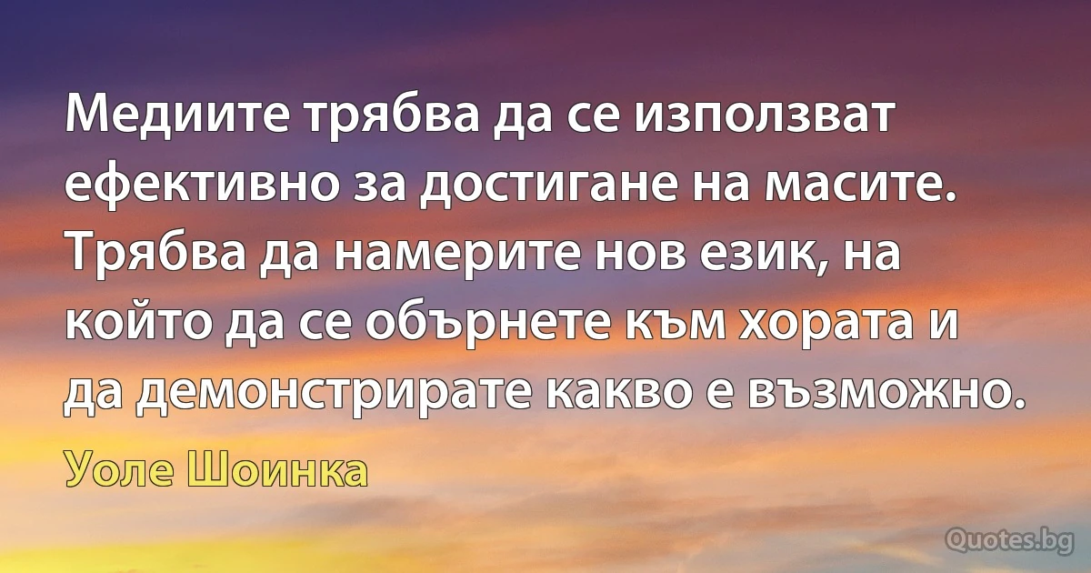 Медиите трябва да се използват ефективно за достигане на масите. Трябва да намерите нов език, на който да се обърнете към хората и да демонстрирате какво е възможно. (Уоле Шоинка)