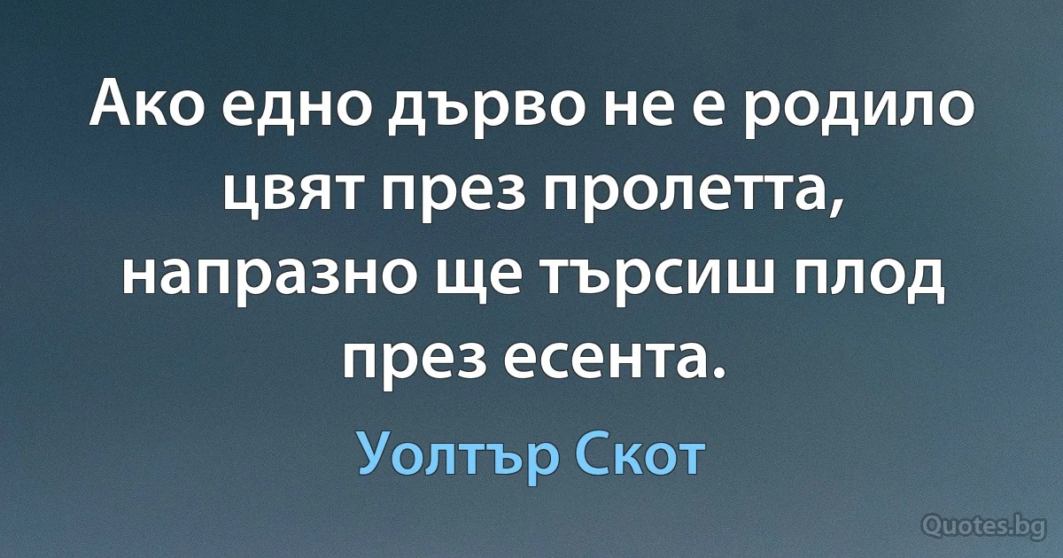 Ако едно дърво не е родило цвят през пролетта, напразно ще търсиш плод през есента. (Уолтър Скот)