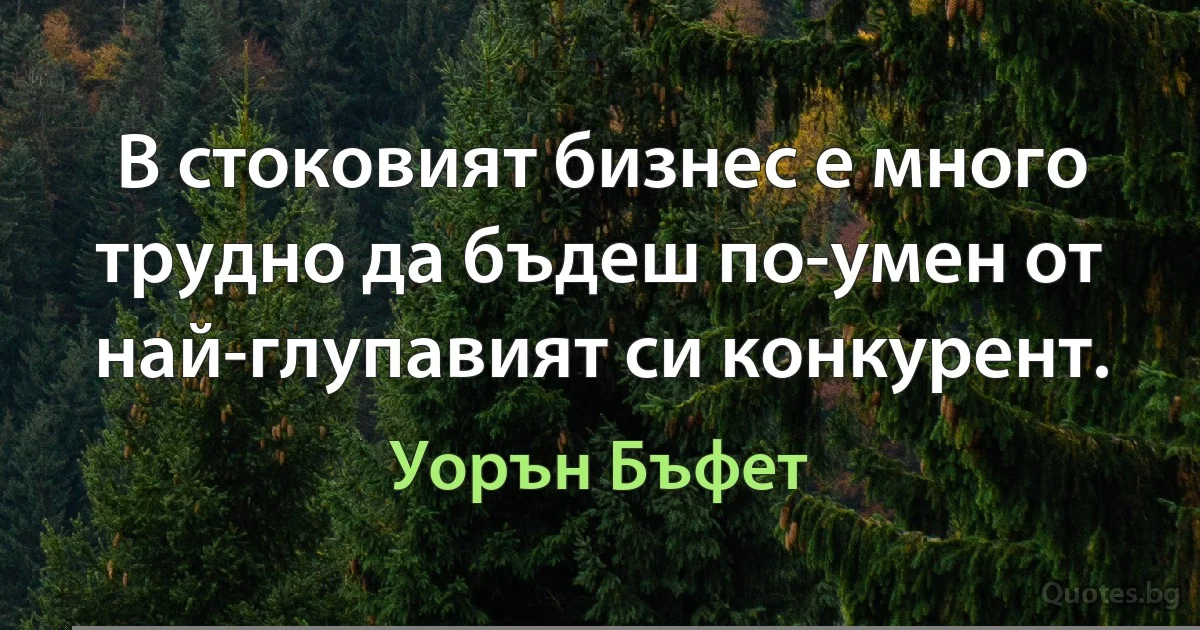 В стоковият бизнес е много трудно да бъдеш по-умен от най-глупавият си конкурент. (Уорън Бъфет)