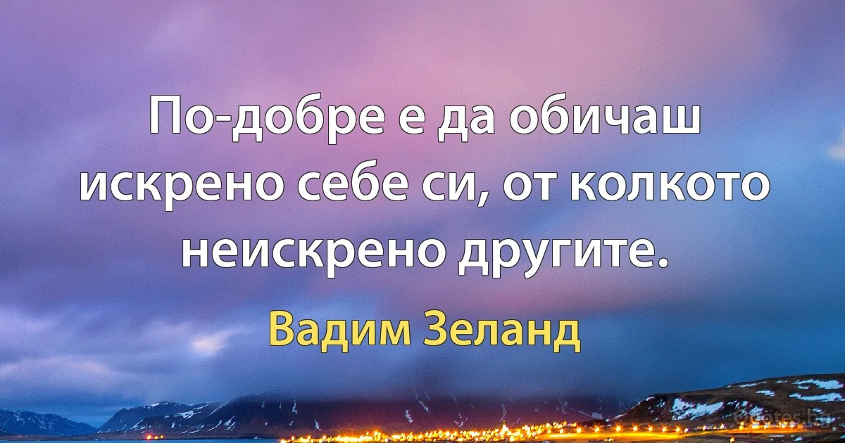 По-добре е да обичаш искрено себе си, от колкото неискрено другите. (Вадим Зеланд)