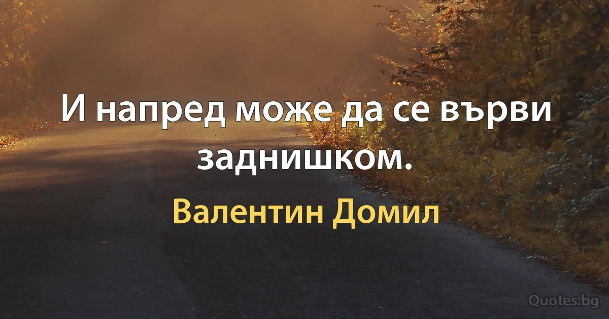 И напред може да се върви заднишком. (Валентин Домил)