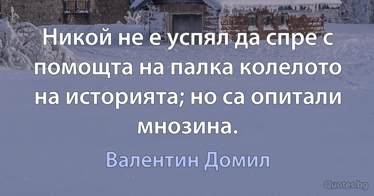 Никой не е успял да спре с помощта на палка колелото на историята; но са опитали мнозина. (Валентин Домил)