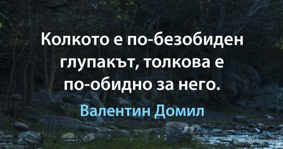 Колкото е по-безобиден глупакът, толкова е по-обидно за него. (Валентин Домил)