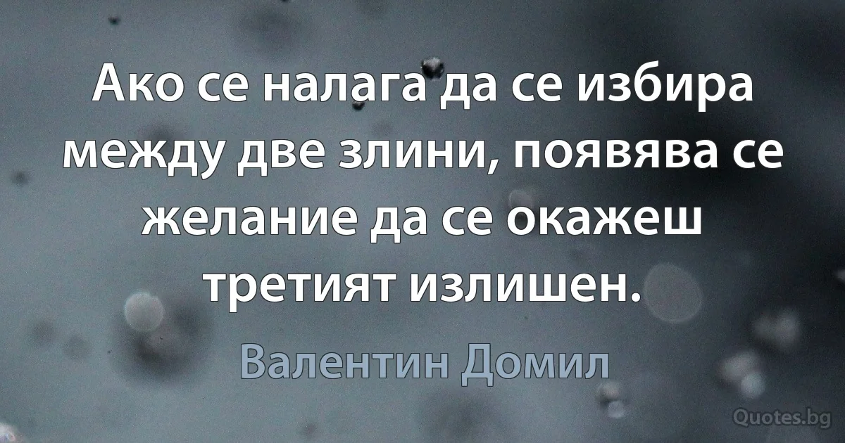 Ако се налага да се избира между две злини, появява се желание да се окажеш третият излишен. (Валентин Домил)