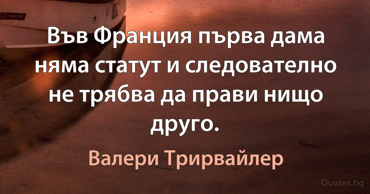 Във Франция първа дама няма статут и следователно не трябва да прави нищо друго. (Валери Трирвайлер)