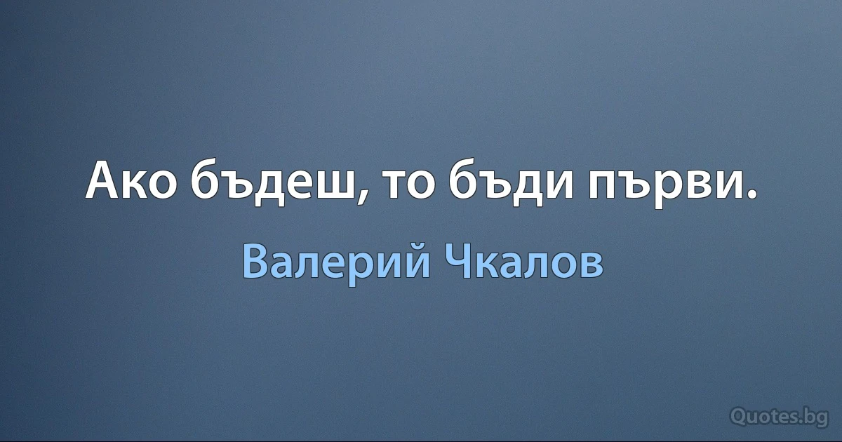 Ако бъдеш, то бъди първи. (Валерий Чкалов)