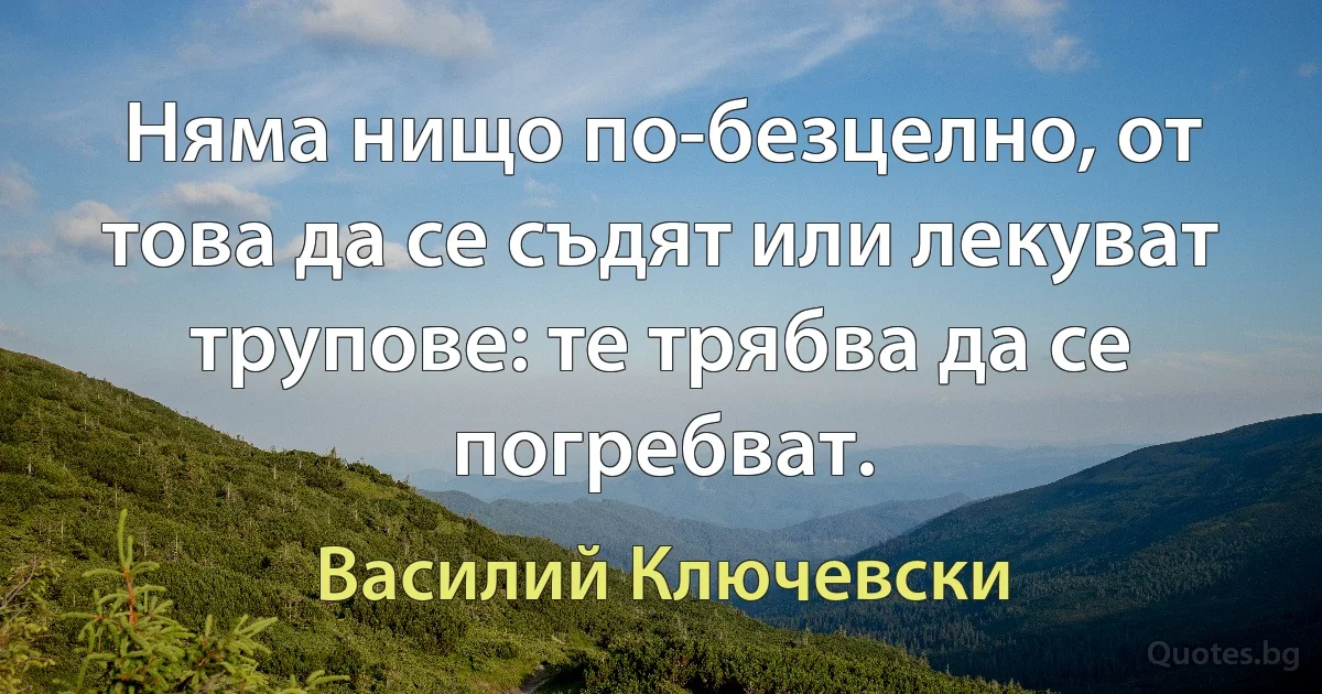 Няма нищо по-безцелно, от това да се съдят или лекуват трупове: те трябва да се погребват. (Василий Ключевски)