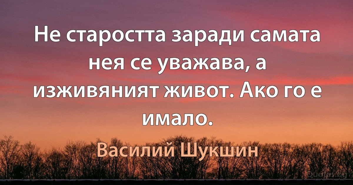 Не старостта заради самата нея се уважава, а изживяният живот. Ако го е имало. (Василий Шукшин)