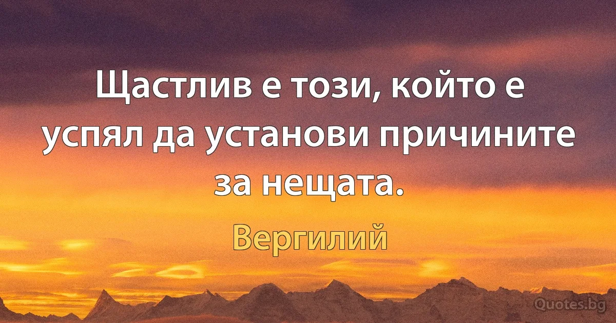 Щастлив е този, който е успял да установи причините за нещата. (Вергилий)