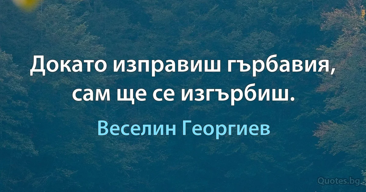 Докато изправиш гърбавия, сам ще се изгърбиш. (Веселин Георгиев)