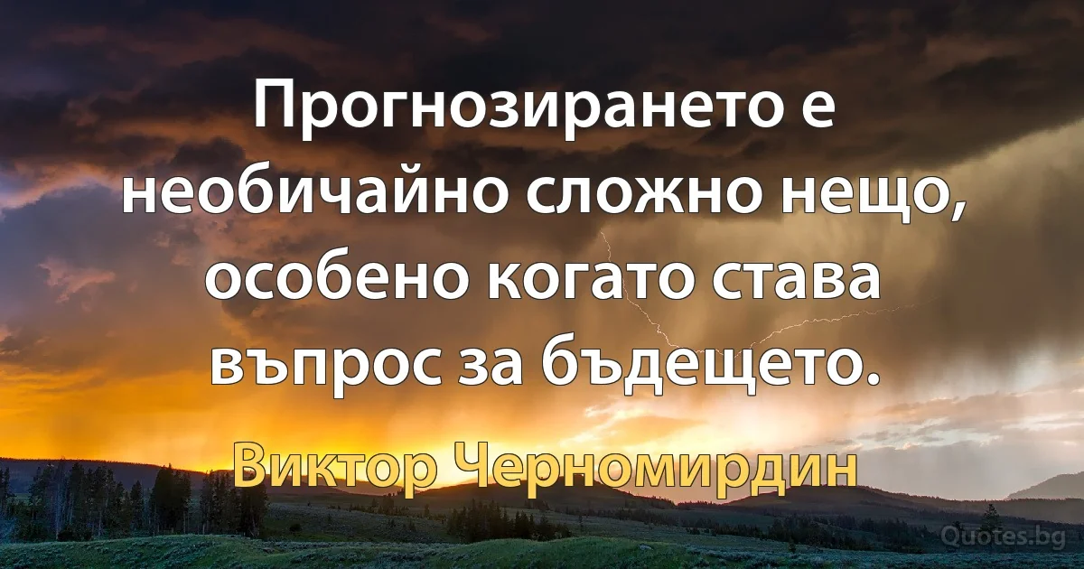 Прогнозирането е необичайно сложно нещо, особено когато става въпрос за бъдещето. (Виктор Черномирдин)