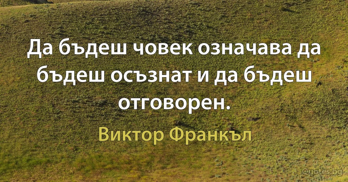 Да бъдеш човек означава да бъдеш осъзнат и да бъдеш отговорен. (Виктор Франкъл)