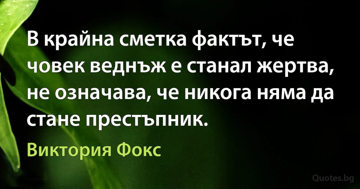 В крайна сметка фактът, че човек веднъж е станал жертва, не означава, че никога няма да стане престъпник. (Виктория Фокс)