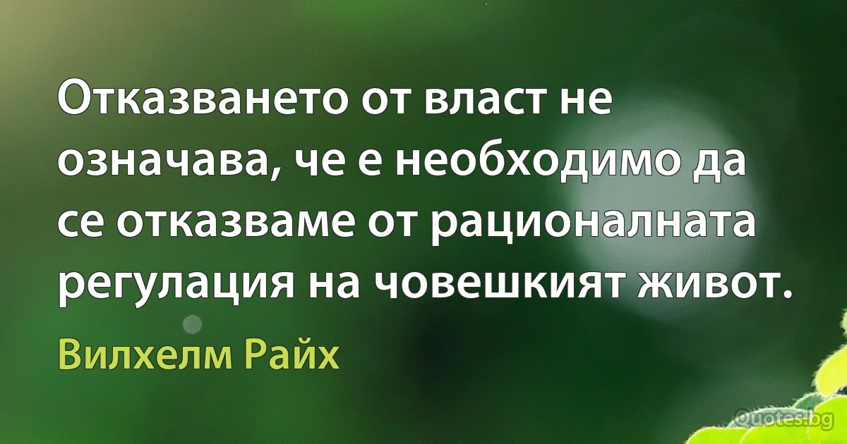 Отказването от власт не означава, че е необходимо да се отказваме от рационалната регулация на човешкият живот. (Вилхелм Райх)