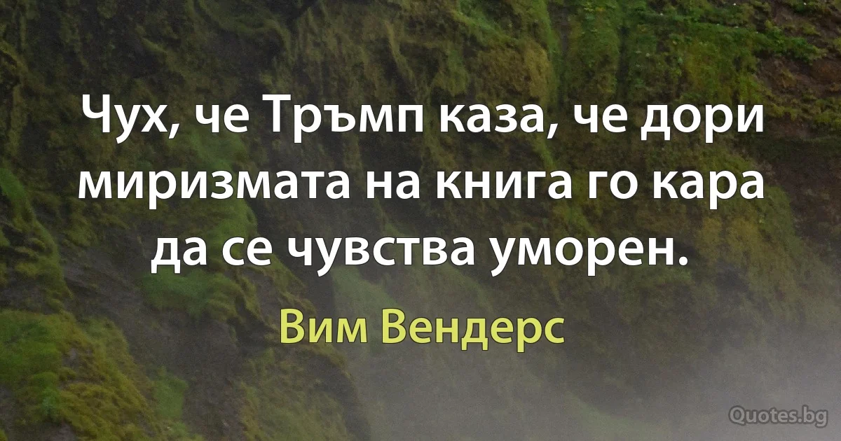 Чух, че Тръмп каза, че дори миризмата на книга го кара да се чувства уморен. (Вим Вендерс)