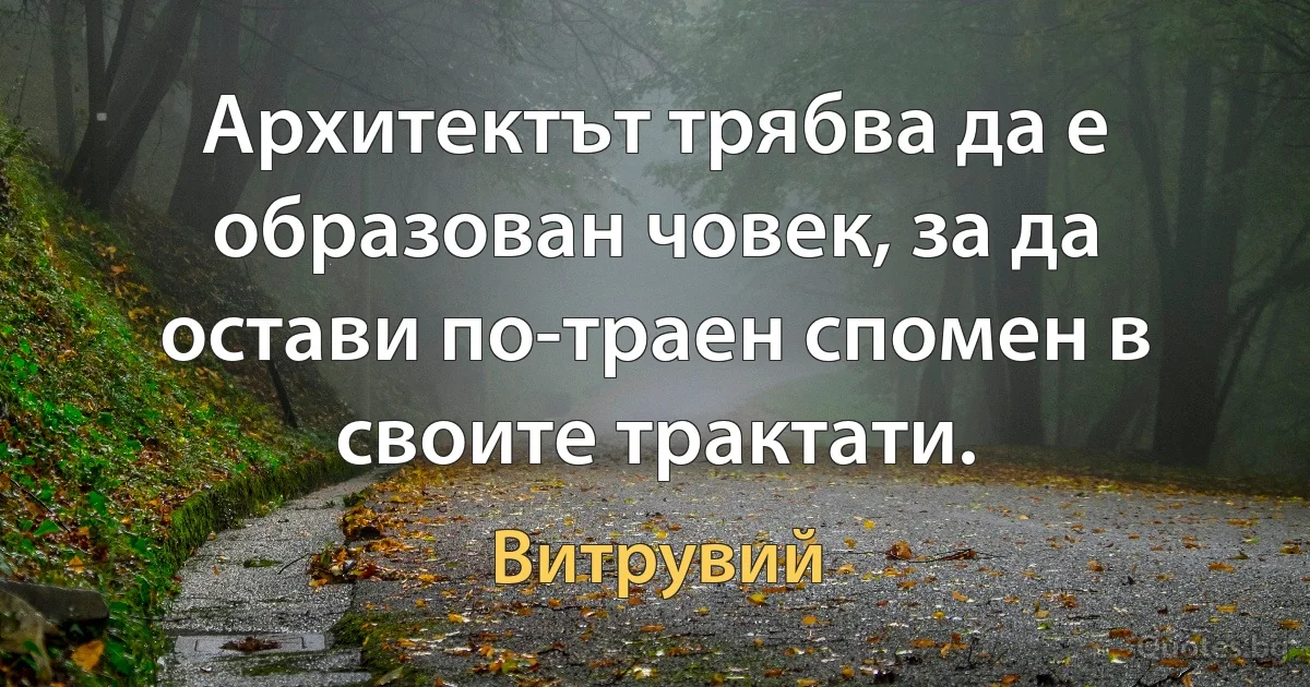 Архитектът трябва да е образован човек, за да остави по-траен спомен в своите трактати. (Витрувий)