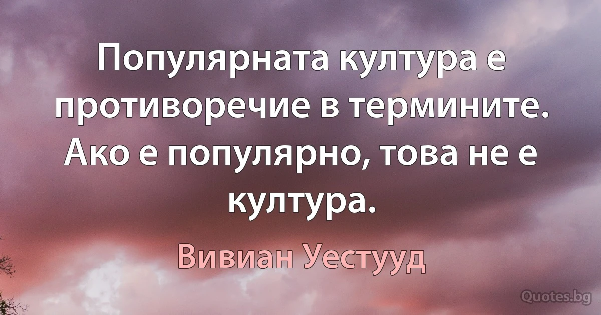 Популярната култура е противоречие в термините. Ако е популярно, това не е култура. (Вивиан Уестууд)