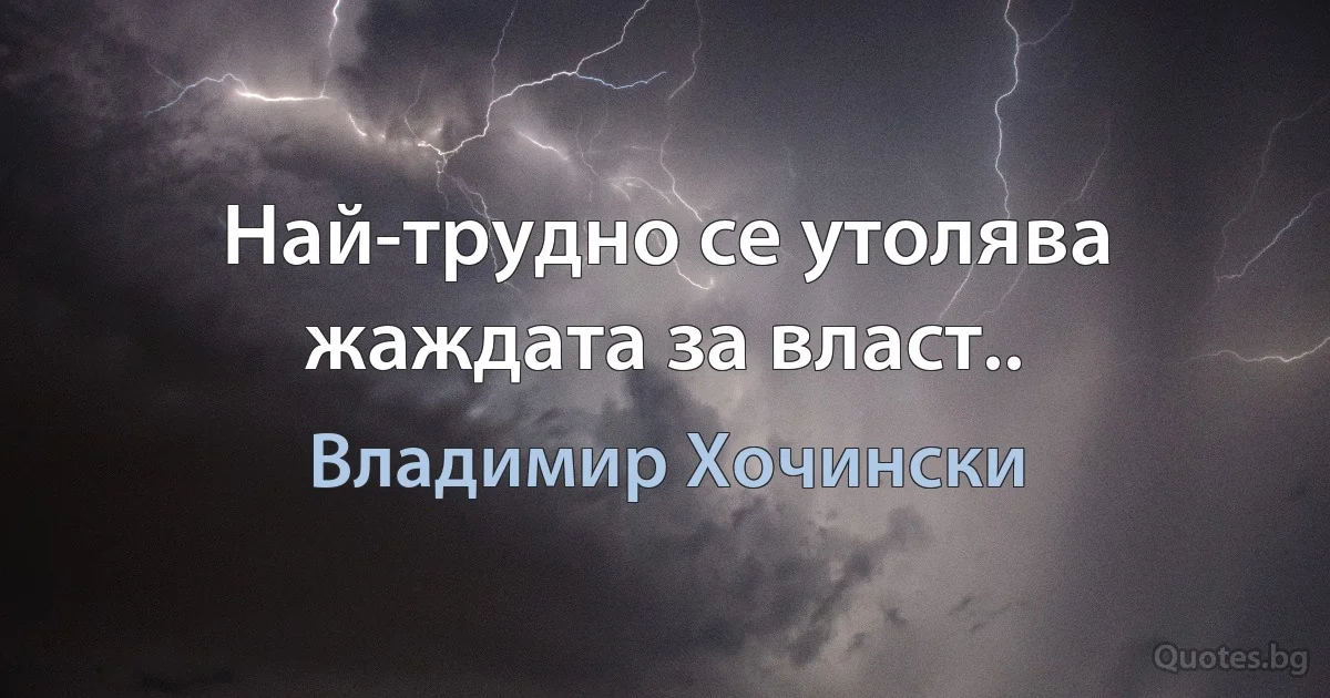 Най-трудно се утолява жаждата за власт.. (Владимир Хочински)