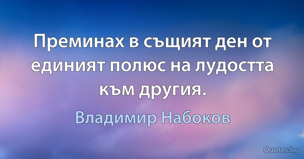 Преминах в същият ден от единият полюс на лудостта към другия. (Владимир Набоков)