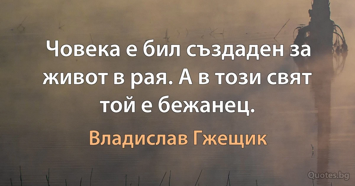 Човека е бил създаден за живот в рая. А в този свят той е бежанец. (Владислав Гжещик)