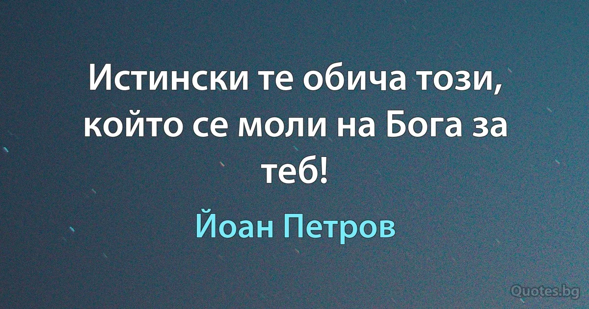 Истински те обича този, който се моли на Бога за теб! (Йоан Петров)