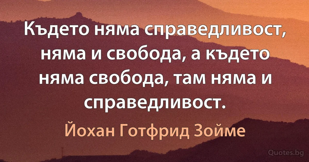 Където няма справедливост, няма и свобода, а където няма свобода, там няма и справедливост. (Йохан Готфрид Зойме)