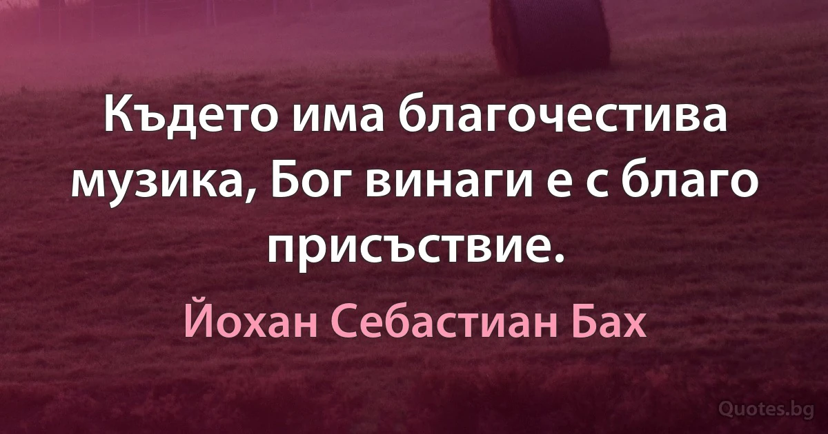 Където има благочестива музика, Бог винаги е с благо присъствие. (Йохан Себастиан Бах)