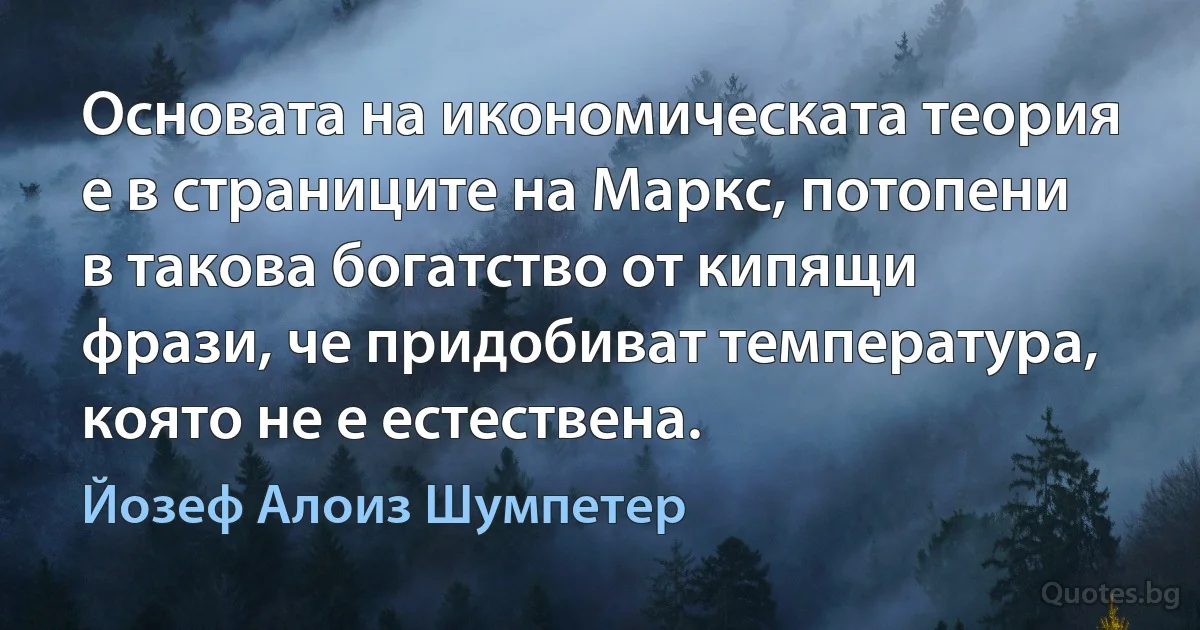 Основата на икономическата теория е в страниците на Маркс, потопени в такова богатство от кипящи фрази, че придобиват температура, която не е естествена. (Йозеф Алоиз Шумпетер)