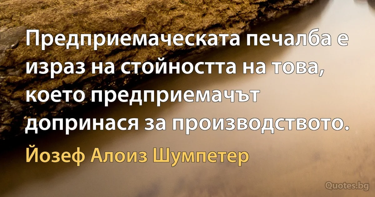 Предприемаческата печалба е израз на стойността на това, което предприемачът допринася за производството. (Йозеф Алоиз Шумпетер)