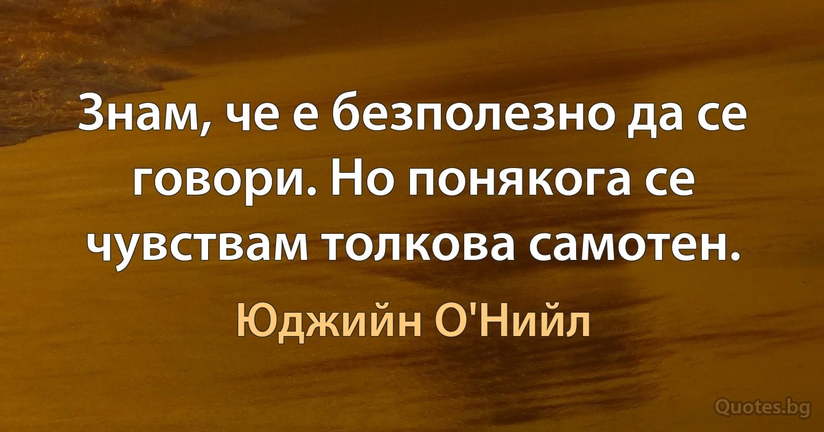 Знам, че е безполезно да се говори. Но понякога се чувствам толкова самотен. (Юджийн О'Нийл)